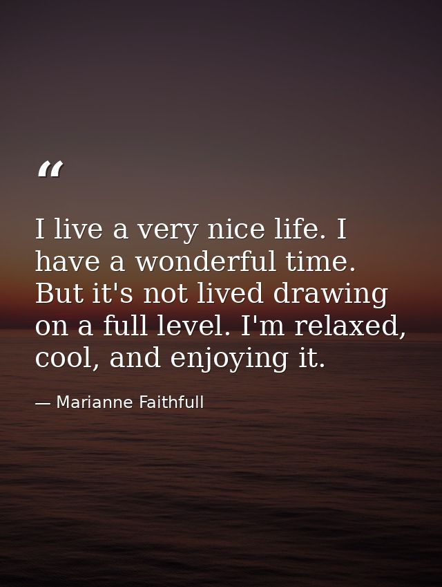 I live a very nice life. I have a wonderful time. But it's not lived drawing on a full level. I'm relaxed, cool, and enj — Marianne Faithfull