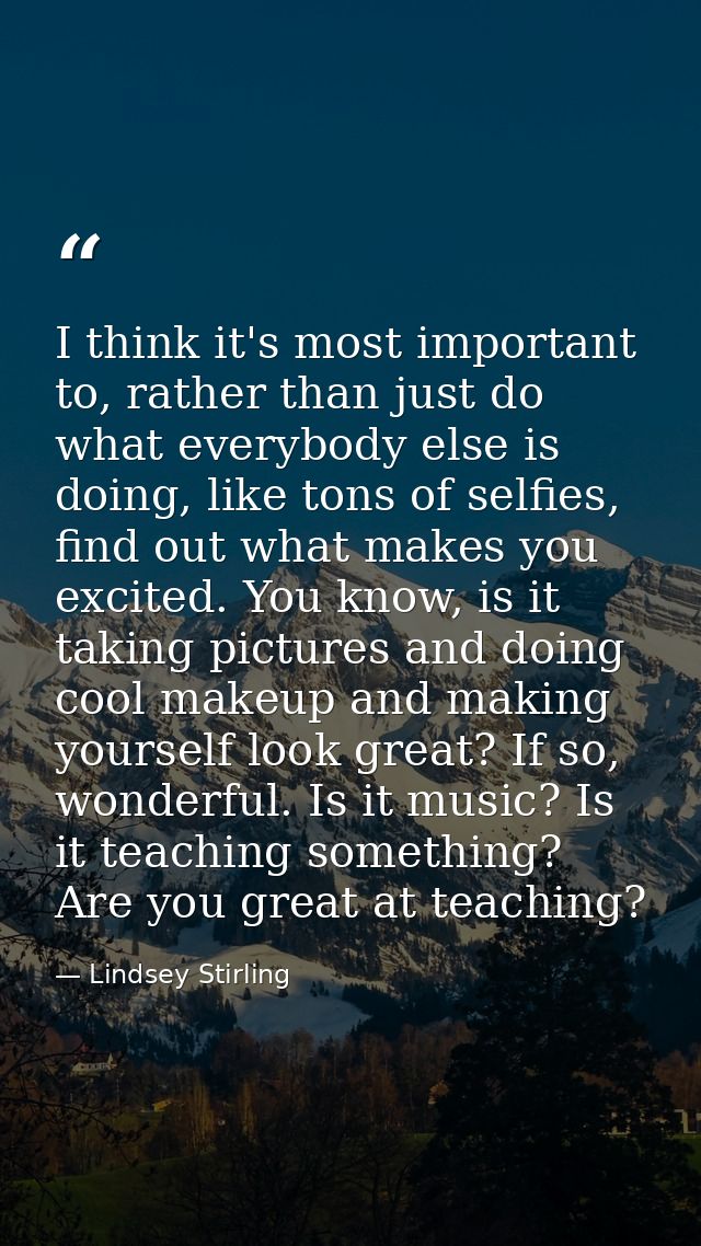 I think it's most important to, rather than just do what everybody else is doing, like tons of selfies, find out what ma — Lindsey Stirling