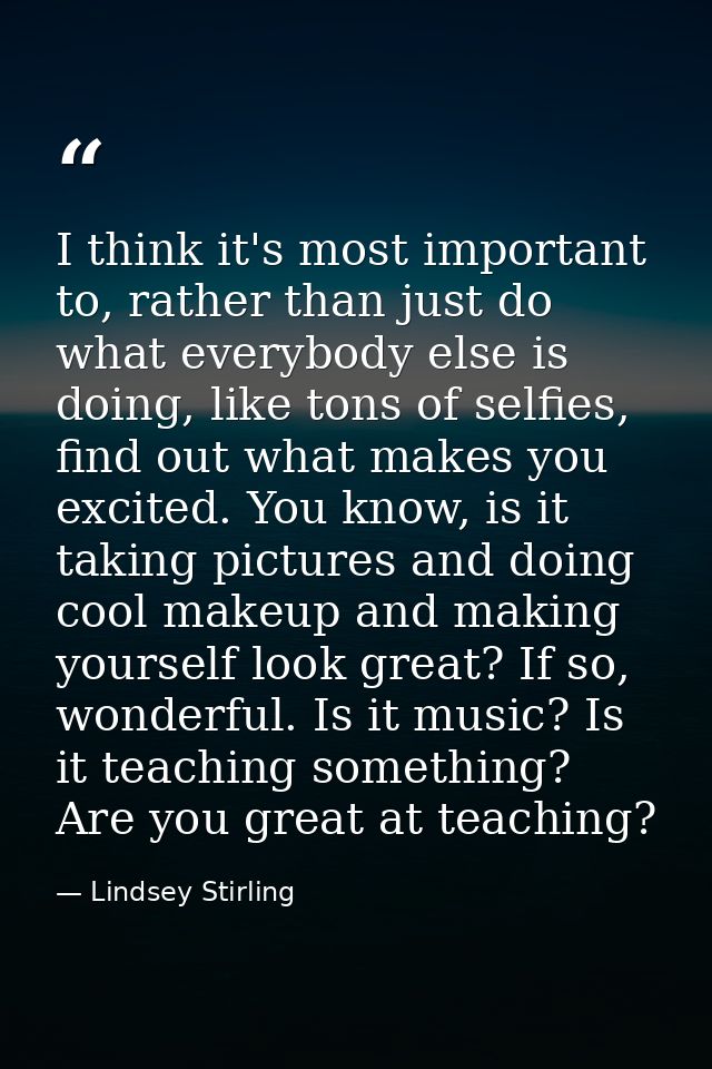 I think it's most important to, rather than just do what everybody else is doing, like tons of selfies, find out what ma — Lindsey Stirling