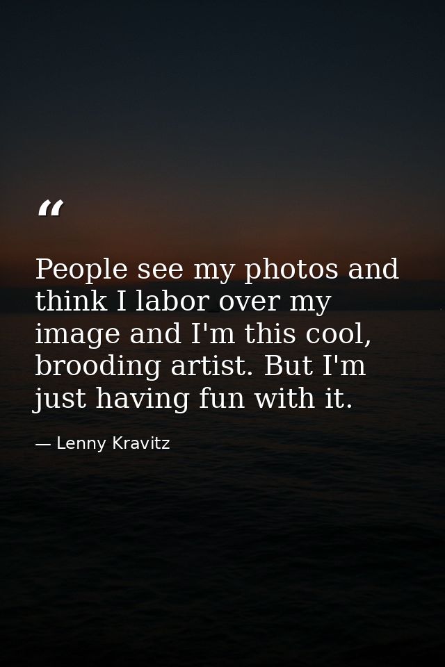 People see my photos and think I labor over my image and I'm this cool, brooding artist. But I'm just having fun with it — Lenny Kravitz