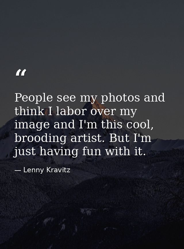People see my photos and think I labor over my image and I'm this cool, brooding artist. But I'm just having fun with it — Lenny Kravitz