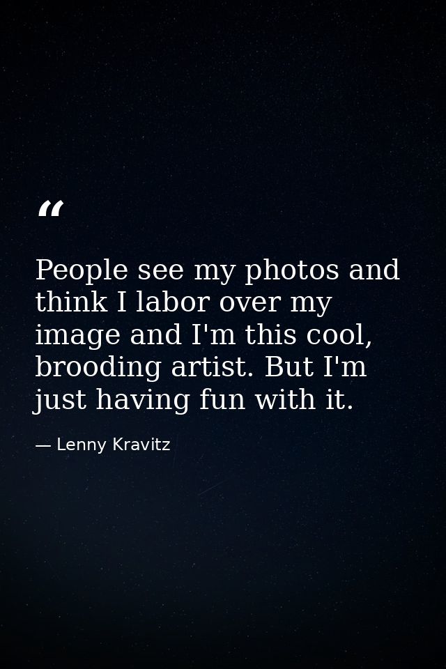 People see my photos and think I labor over my image and I'm this cool, brooding artist. But I'm just having fun with it — Lenny Kravitz