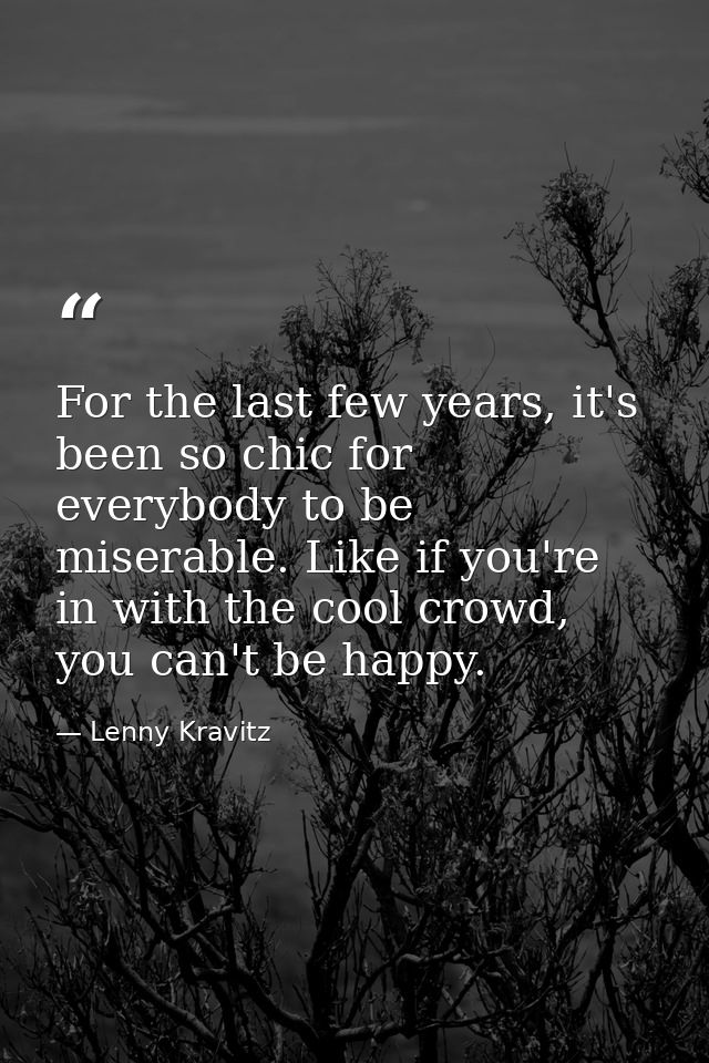 For the last few years, it's been so chic for everybody to be miserable. Like if you're in with the cool crowd, you can' — Lenny Kravitz