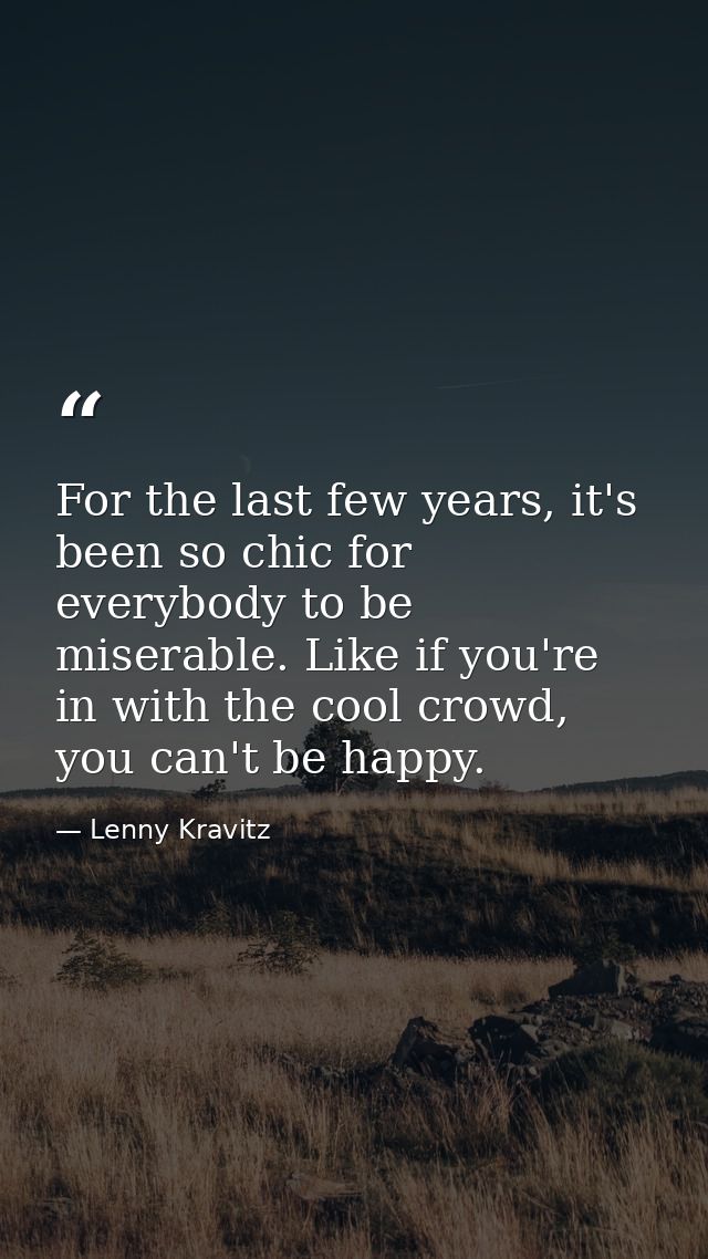 For the last few years, it's been so chic for everybody to be miserable. Like if you're in with the cool crowd, you can' — Lenny Kravitz