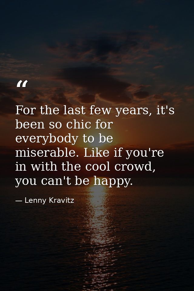 For the last few years, it's been so chic for everybody to be miserable. Like if you're in with the cool crowd, you can' — Lenny Kravitz