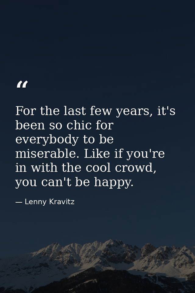 For the last few years, it's been so chic for everybody to be miserable. Like if you're in with the cool crowd, you can' — Lenny Kravitz