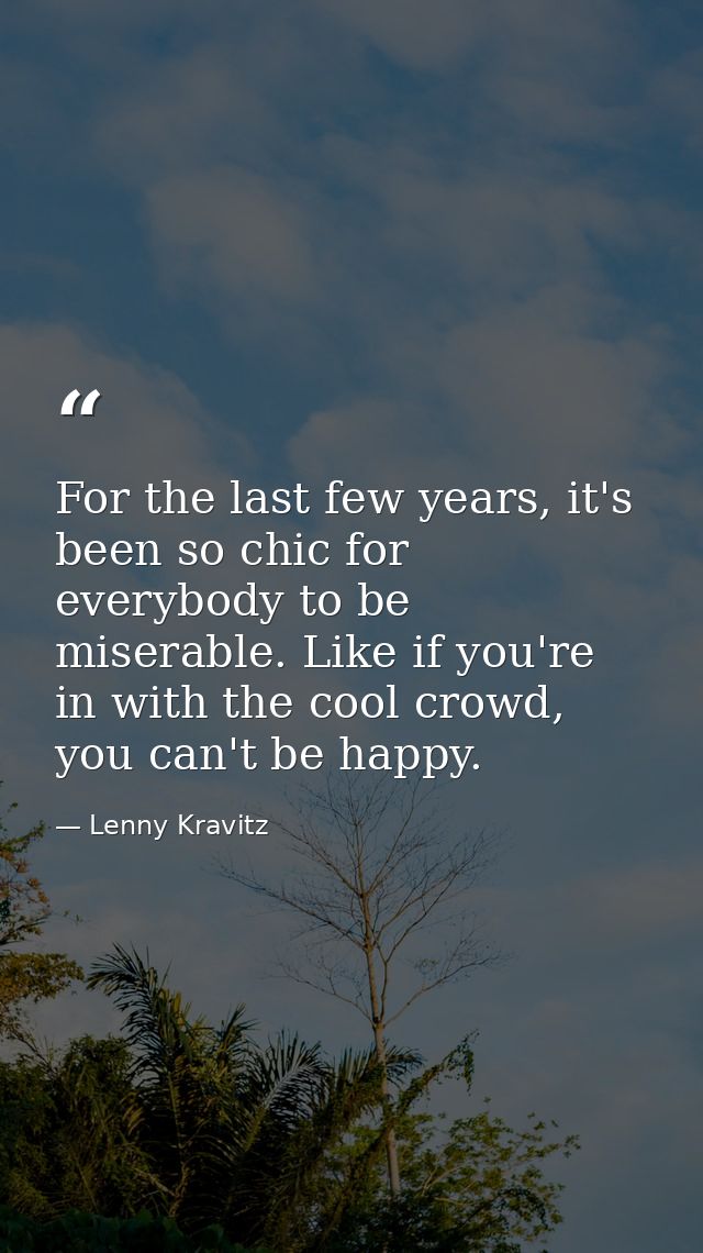 For the last few years, it's been so chic for everybody to be miserable. Like if you're in with the cool crowd, you can' — Lenny Kravitz
