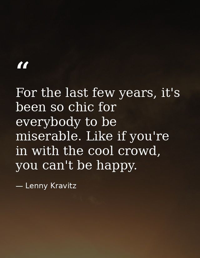 For the last few years, it's been so chic for everybody to be miserable. Like if you're in with the cool crowd, you can' — Lenny Kravitz