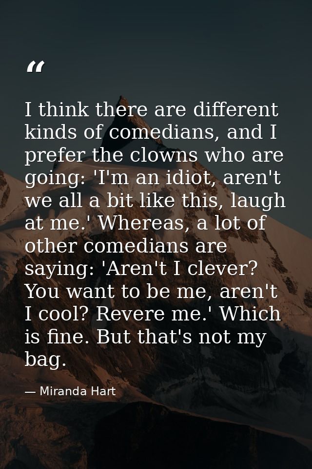 I think there are different kinds of comedians, and I prefer the clowns who are going: 'I'm an idiot, aren't we all a bi — Miranda Hart