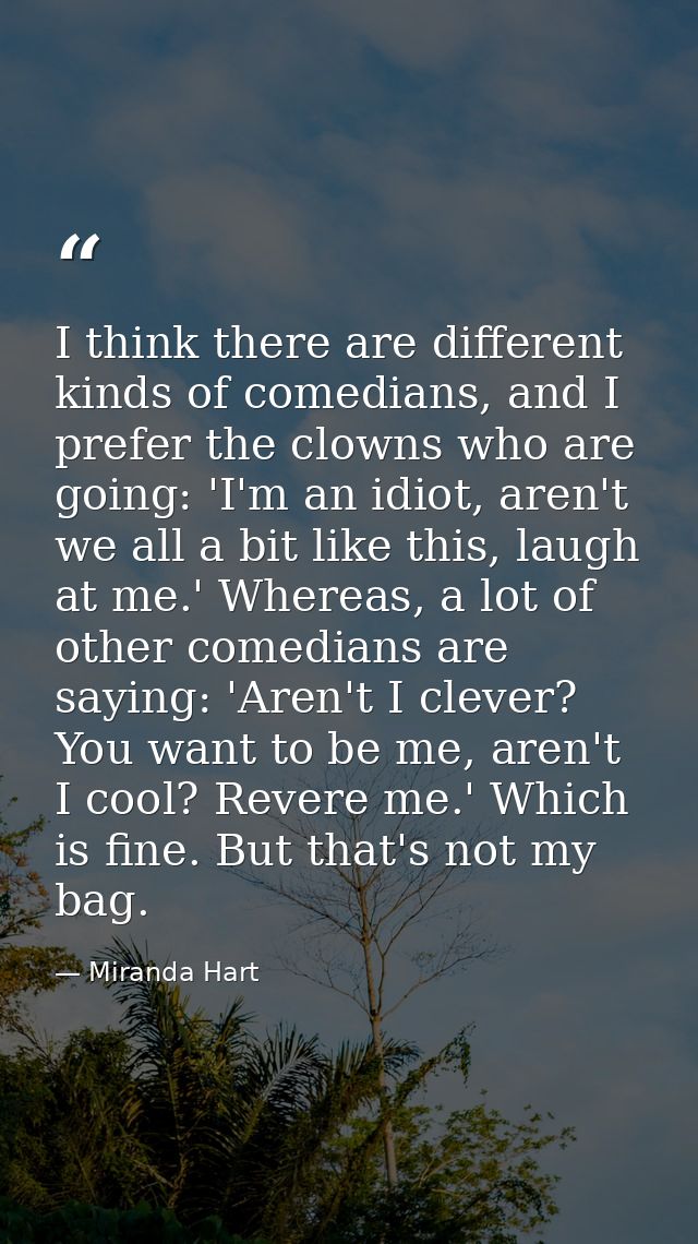 I think there are different kinds of comedians, and I prefer the clowns who are going: 'I'm an idiot, aren't we all a bi — Miranda Hart