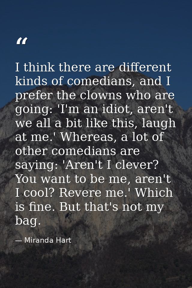 I think there are different kinds of comedians, and I prefer the clowns who are going: 'I'm an idiot, aren't we all a bi — Miranda Hart