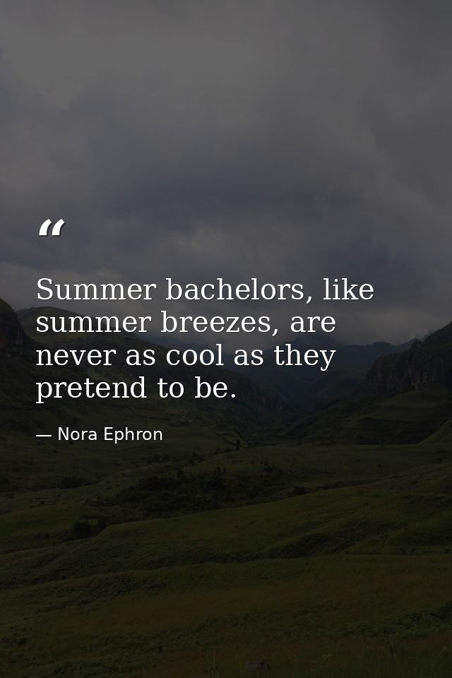 Summer bachelors, like summer breezes, are never as cool as they pretend to be. — Nora Ephron
