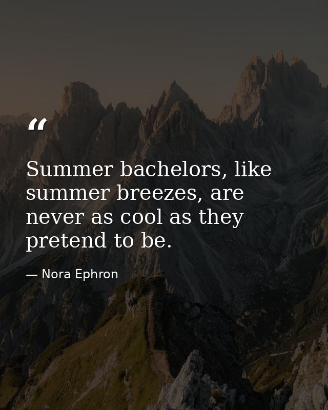 Summer bachelors, like summer breezes, are never as cool as they pretend to be. — Nora Ephron