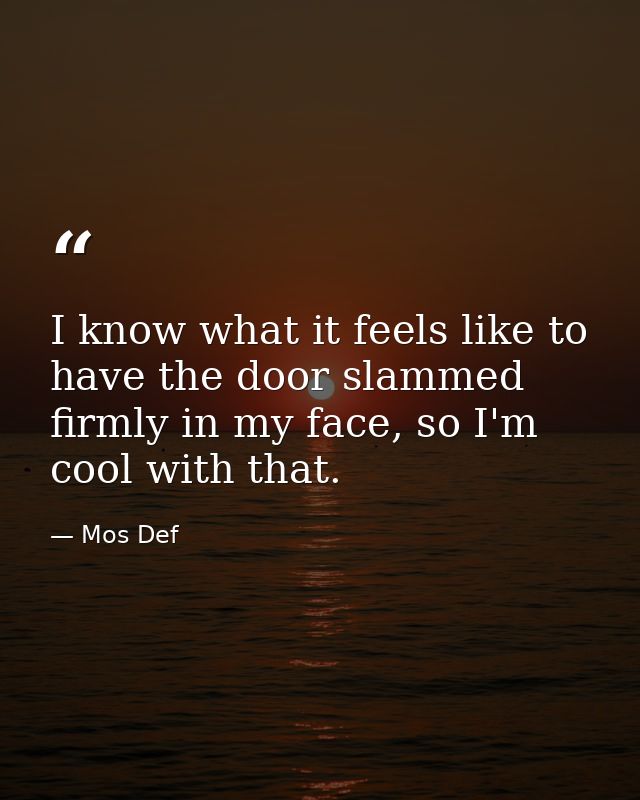 I know what it feels like to have the door slammed firmly in my face, so I'm cool with that. — Mos Def