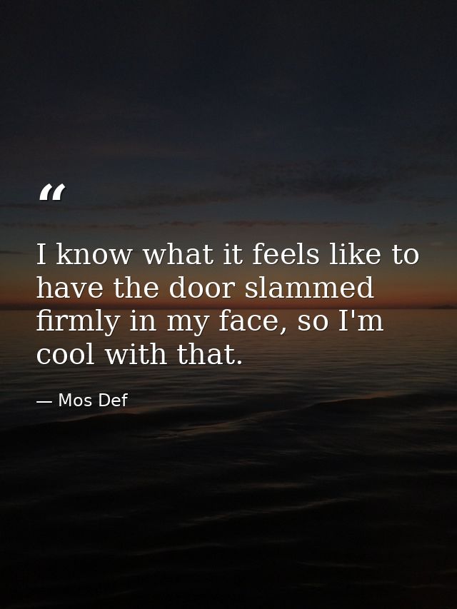 I know what it feels like to have the door slammed firmly in my face, so I'm cool with that. — Mos Def