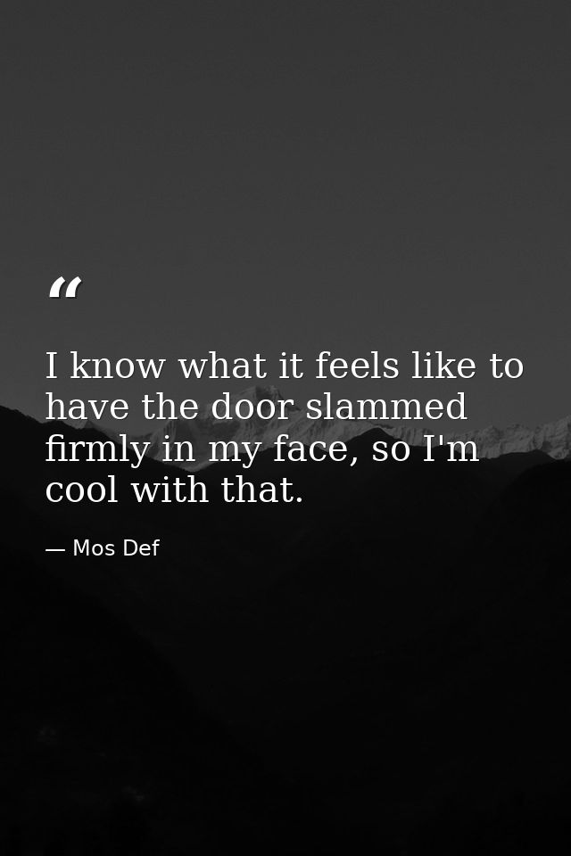 I know what it feels like to have the door slammed firmly in my face, so I'm cool with that. — Mos Def