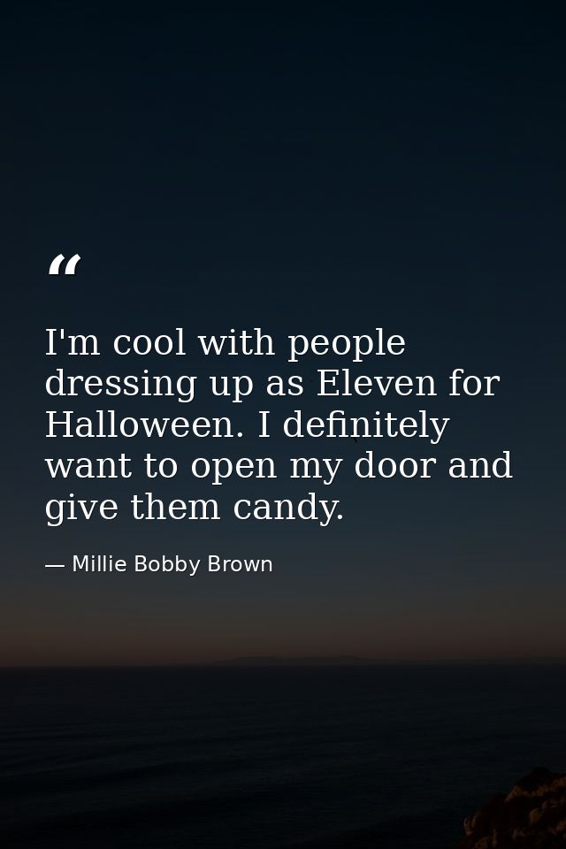 I'm cool with people dressing up as Eleven for Halloween. I definitely want to open my door and give them candy. — Millie Bobby Brown