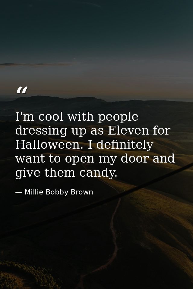 I'm cool with people dressing up as Eleven for Halloween. I definitely want to open my door and give them candy. — Millie Bobby Brown