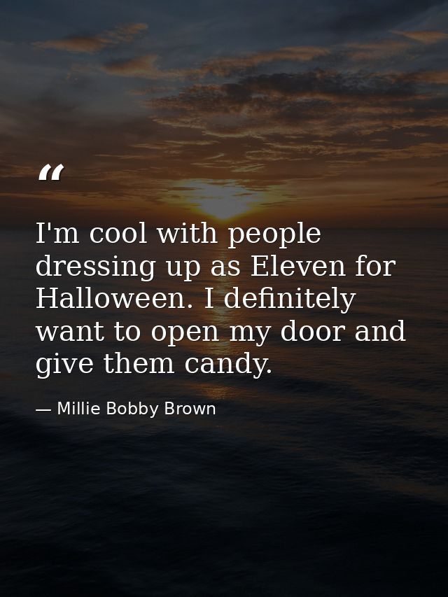 I'm cool with people dressing up as Eleven for Halloween. I definitely want to open my door and give them candy. — Millie Bobby Brown