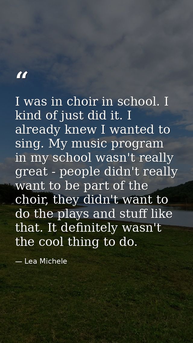 I was in choir in school. I kind of just did it. I already knew I wanted to sing. My music program in my school wasn't r — Lea Michele