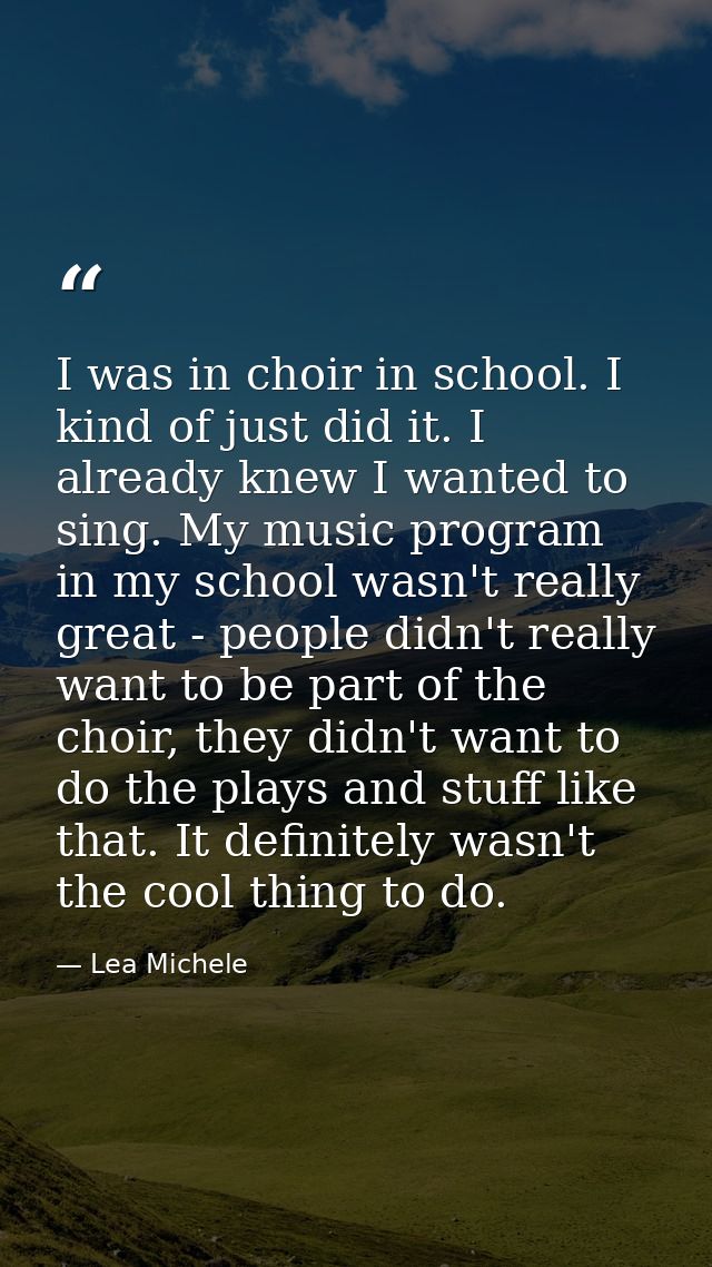 I was in choir in school. I kind of just did it. I already knew I wanted to sing. My music program in my school wasn't r — Lea Michele