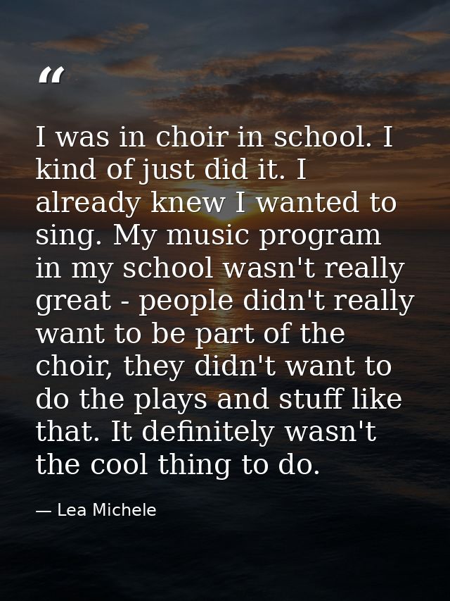 I was in choir in school. I kind of just did it. I already knew I wanted to sing. My music program in my school wasn't r — Lea Michele