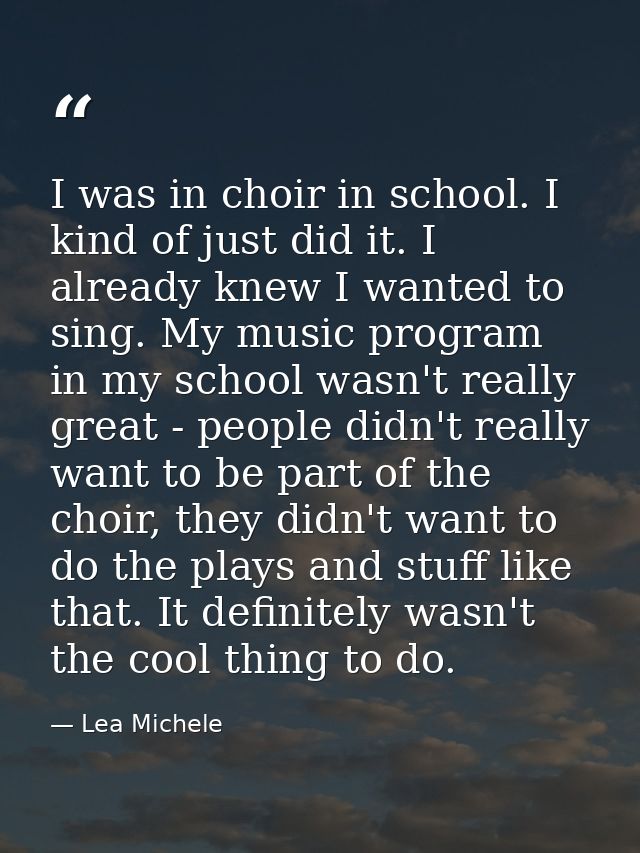 I was in choir in school. I kind of just did it. I already knew I wanted to sing. My music program in my school wasn't r — Lea Michele