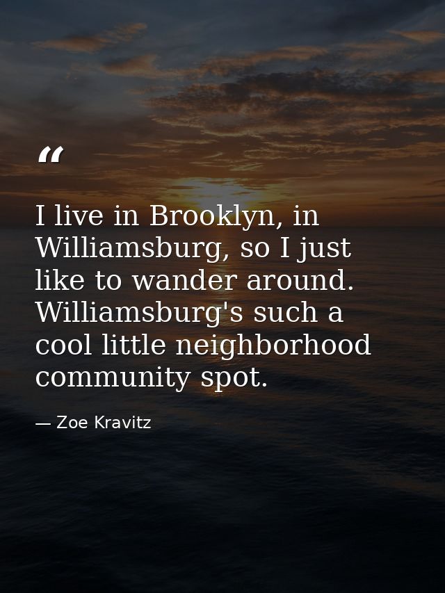 I live in Brooklyn, in Williamsburg, so I just like to wander around. Williamsburg's such a cool little neighborhood com — Zoe Kravitz