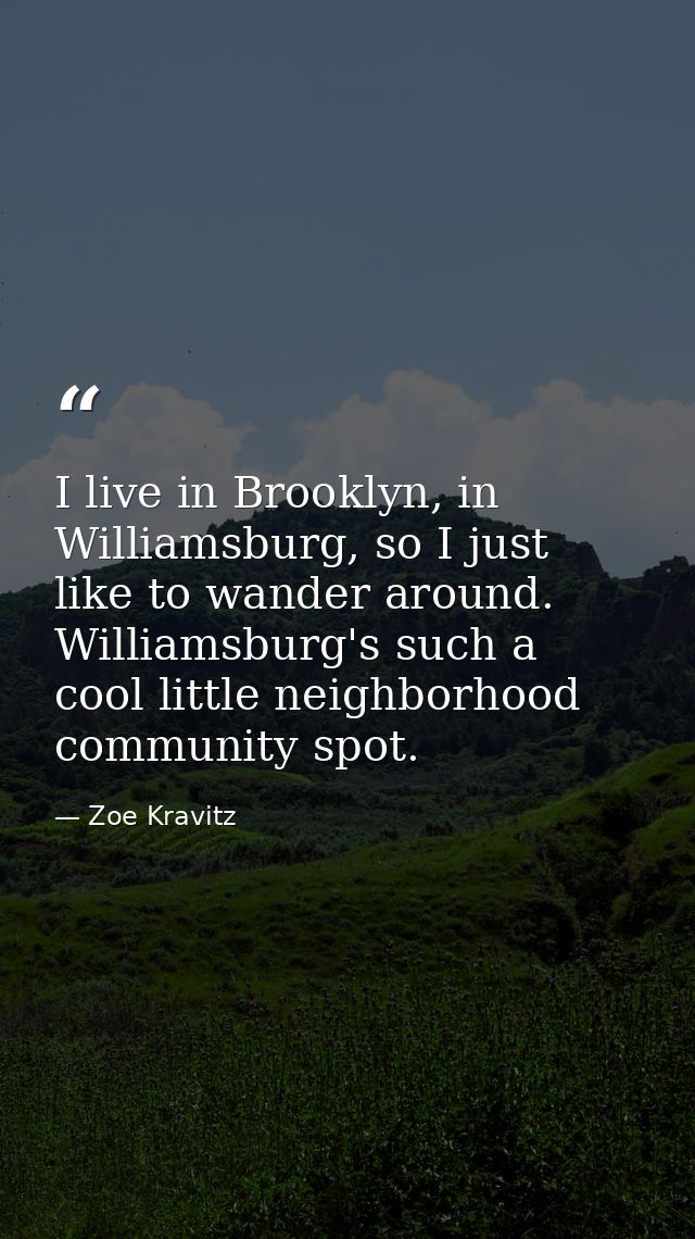 I live in Brooklyn, in Williamsburg, so I just like to wander around. Williamsburg's such a cool little neighborhood com — Zoe Kravitz
