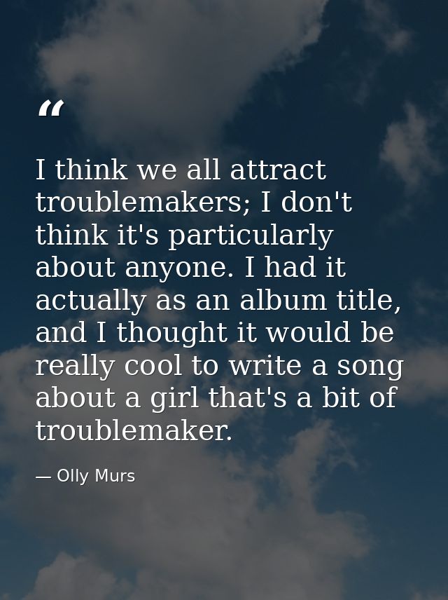 I think we all attract troublemakers; I don't think it's particularly about anyone. I had it actually as an album title, — Olly Murs