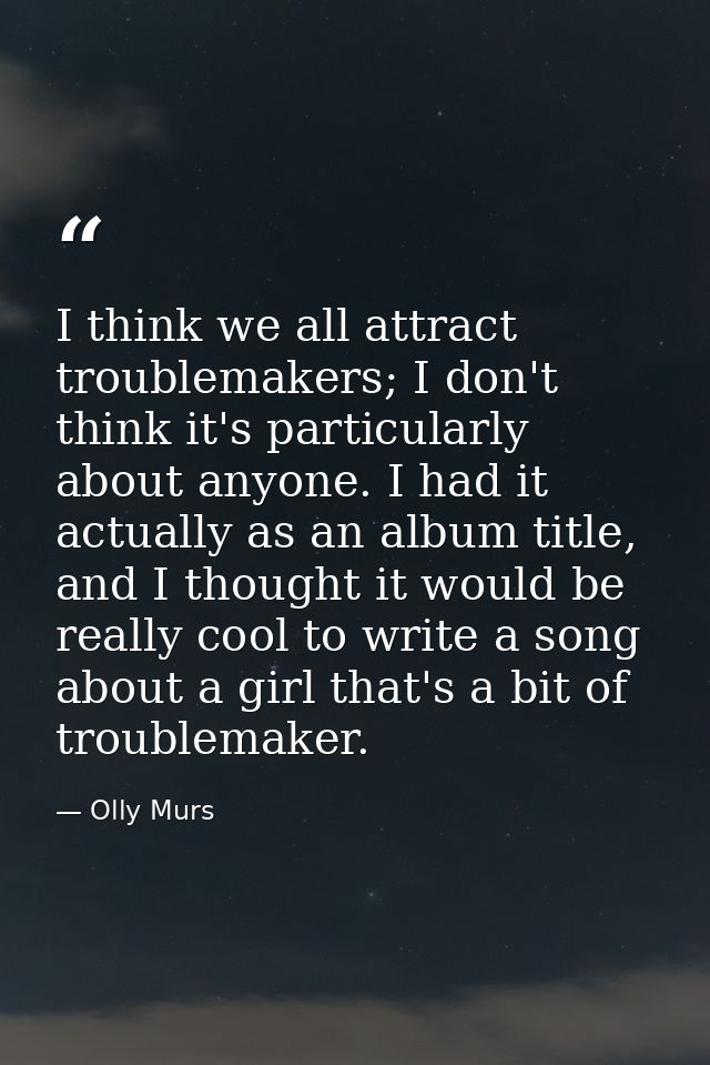 I think we all attract troublemakers; I don't think it's particularly about anyone. I had it actually as an album title, — Olly Murs