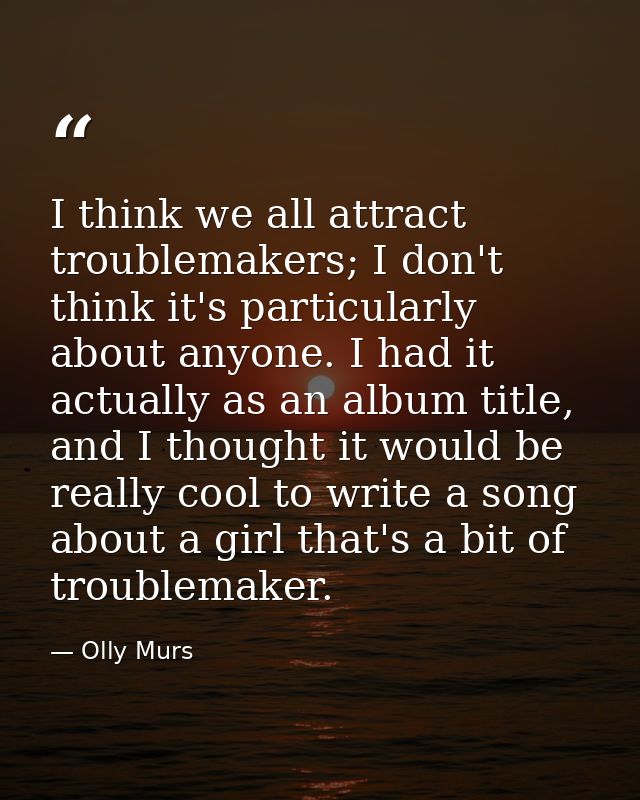 I think we all attract troublemakers; I don't think it's particularly about anyone. I had it actually as an album title, — Olly Murs