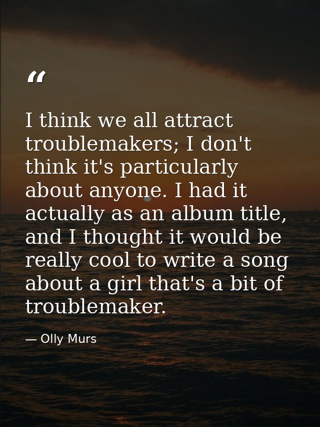 I think we all attract troublemakers; I don't think it's particularly about anyone. I had it actually as an album title, — Olly Murs