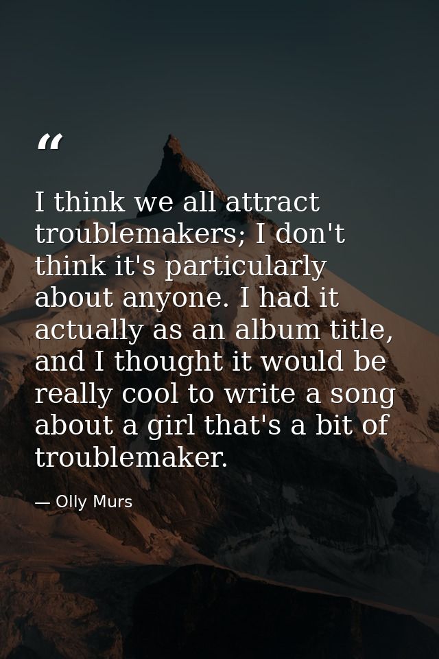 I think we all attract troublemakers; I don't think it's particularly about anyone. I had it actually as an album title, — Olly Murs