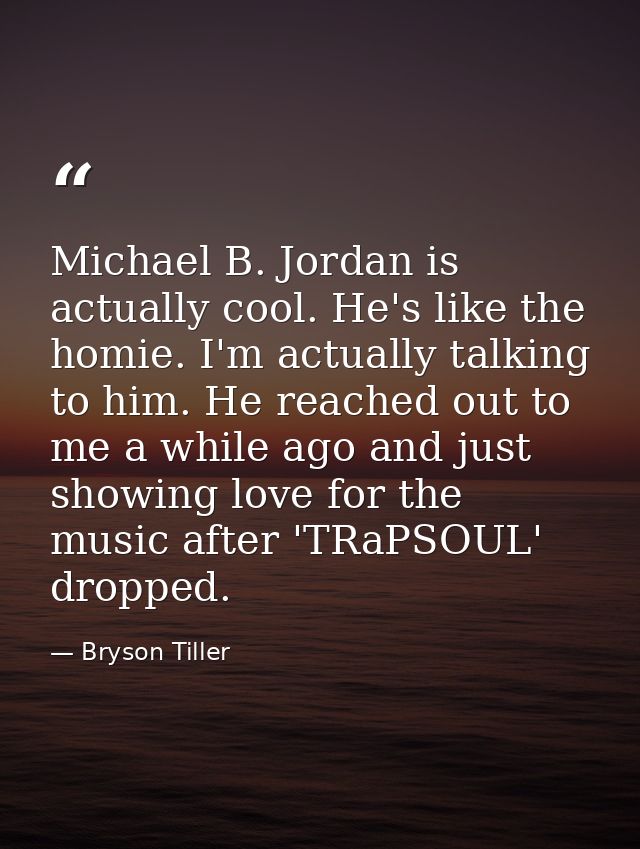 Michael B. Jordan is actually cool. He's like the homie. I'm actually talking to him. He reached out to me a while ago a — Bryson Tiller