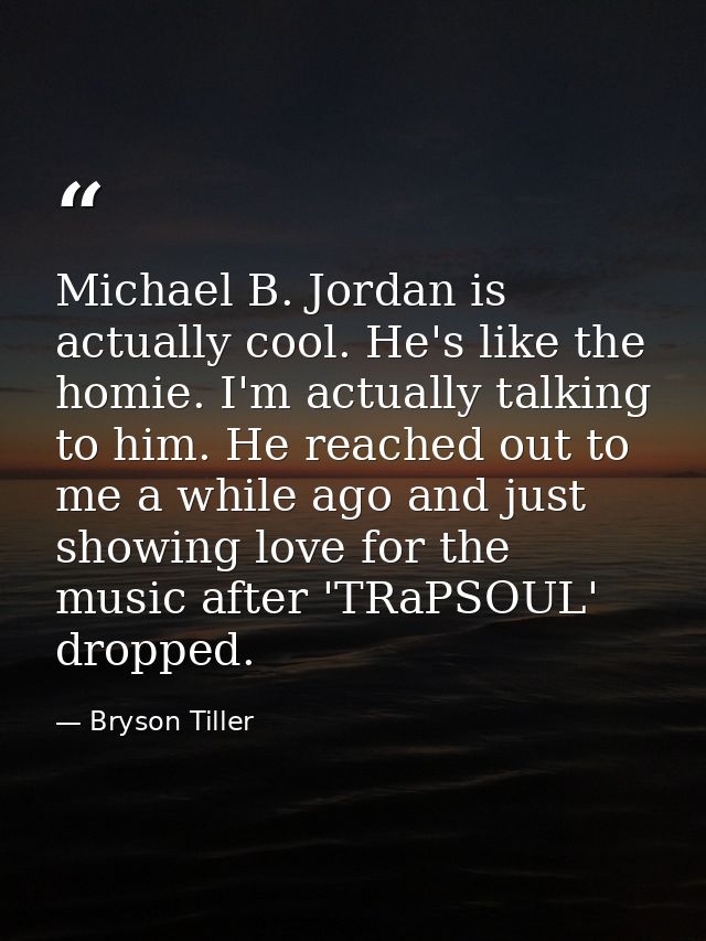 Michael B. Jordan is actually cool. He's like the homie. I'm actually talking to him. He reached out to me a while ago a — Bryson Tiller