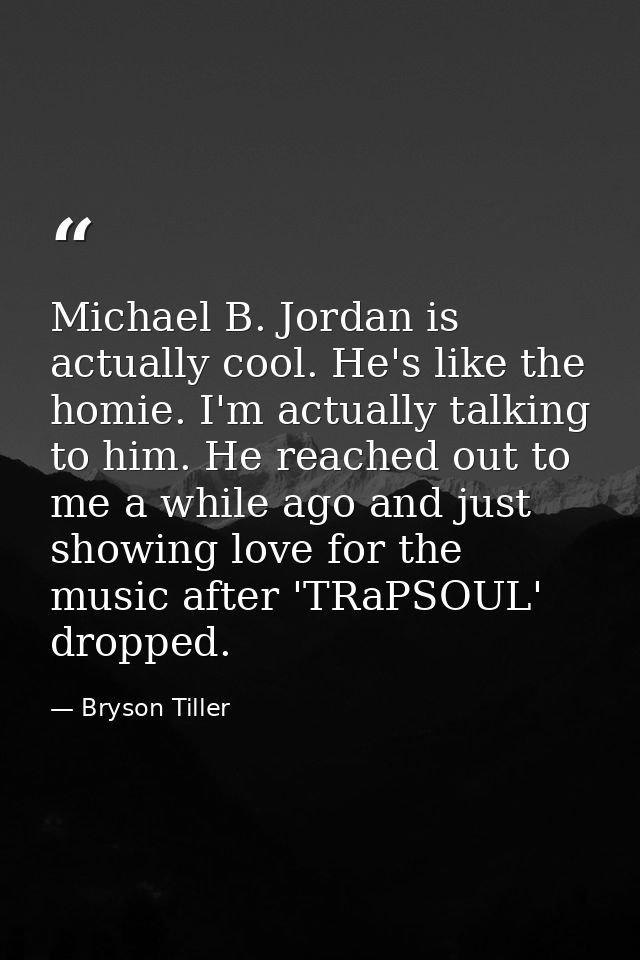 Michael B. Jordan is actually cool. He's like the homie. I'm actually talking to him. He reached out to me a while ago a — Bryson Tiller