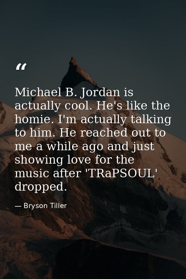 Michael B. Jordan is actually cool. He's like the homie. I'm actually talking to him. He reached out to me a while ago a — Bryson Tiller