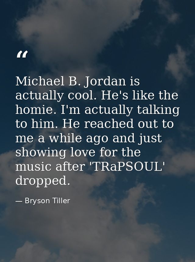 Michael B. Jordan is actually cool. He's like the homie. I'm actually talking to him. He reached out to me a while ago a — Bryson Tiller