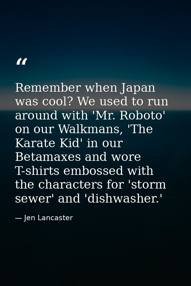 Remember when Japan was cool? We used to run around with 'Mr. Roboto' on our Walkmans, 'The Karate Kid' in our Betamaxes — Jen Lancaster