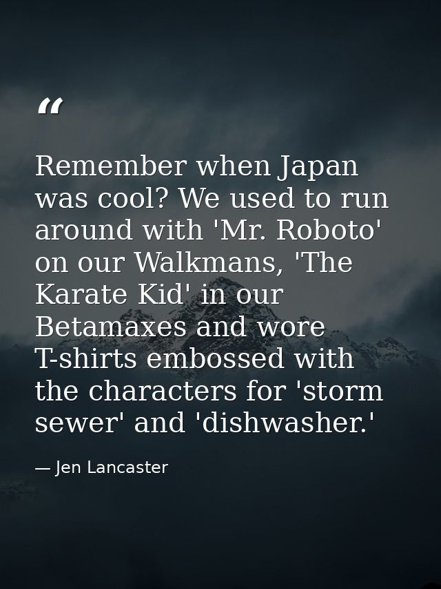 Remember when Japan was cool? We used to run around with 'Mr. Roboto' on our Walkmans, 'The Karate Kid' in our Betamaxes — Jen Lancaster