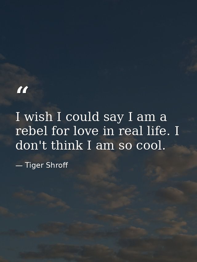 I wish I could say I am a rebel for love in real life. I don't think I am so cool. — Tiger Shroff