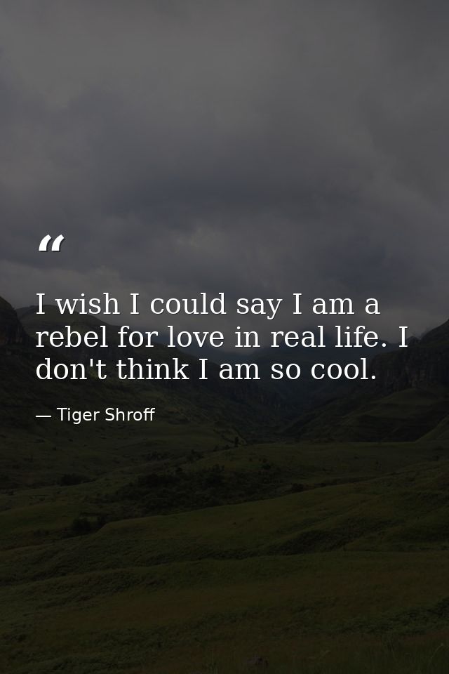 I wish I could say I am a rebel for love in real life. I don't think I am so cool. — Tiger Shroff