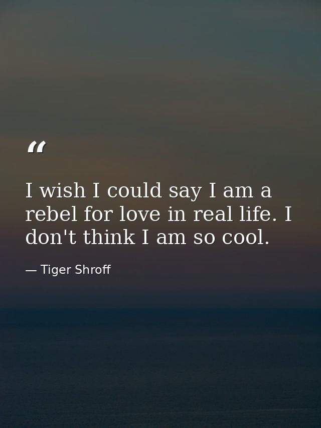 I wish I could say I am a rebel for love in real life. I don't think I am so cool. — Tiger Shroff