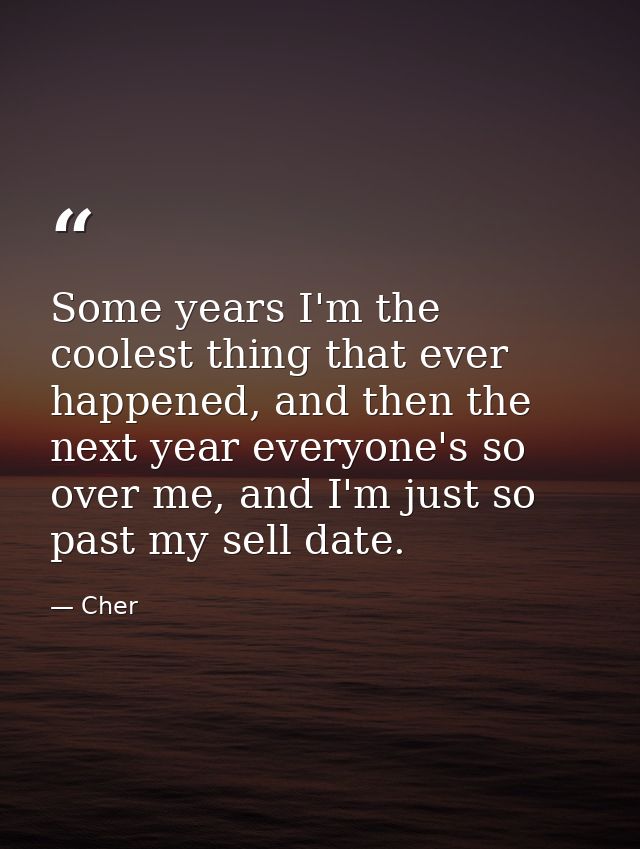 Some years I'm the coolest thing that ever happened, and then the next year everyone's so over me, and I'm just so past  — Cher