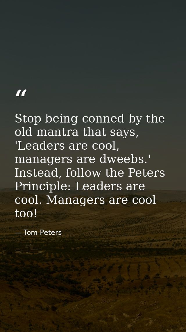 Stop being conned by the old mantra that says, 'Leaders are cool, managers are dweebs.' Instead, follow the Peters Princ — Tom Peters