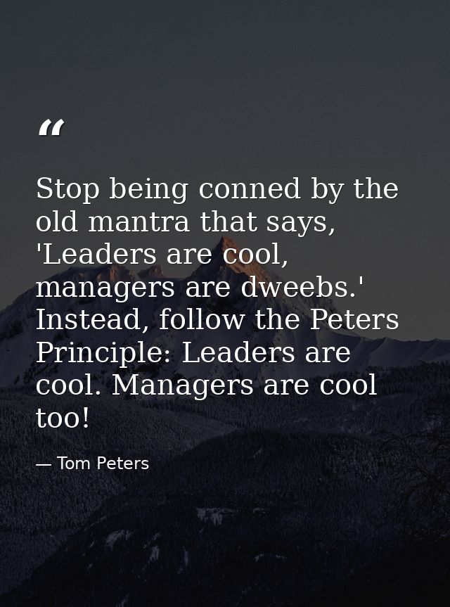 Stop being conned by the old mantra that says, 'Leaders are cool, managers are dweebs.' Instead, follow the Peters Princ — Tom Peters
