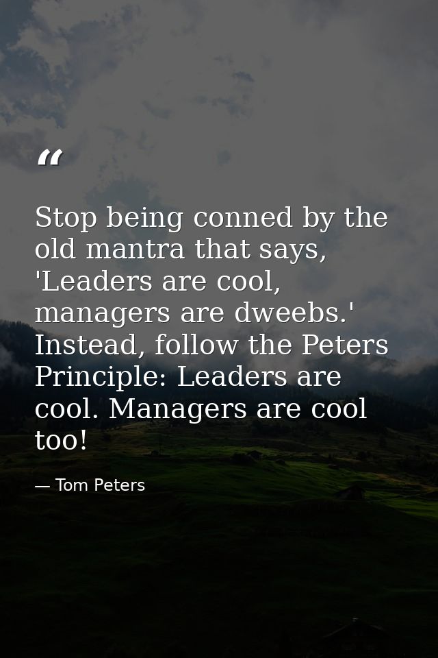 Stop being conned by the old mantra that says, 'Leaders are cool, managers are dweebs.' Instead, follow the Peters Princ — Tom Peters