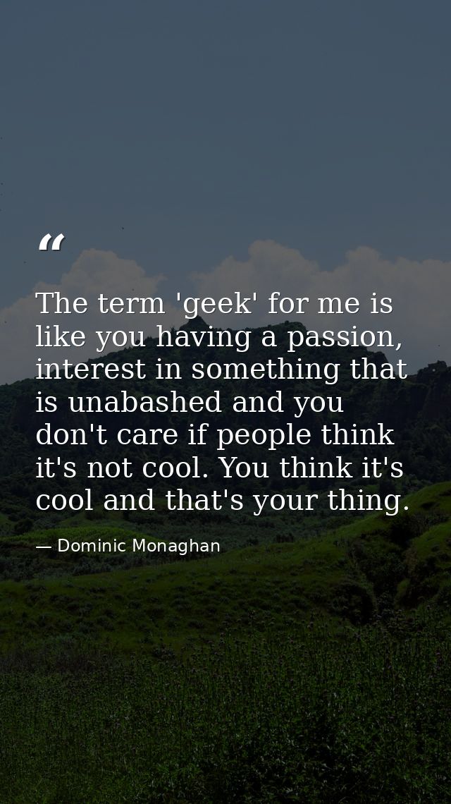 The term 'geek' for me is like you having a passion, interest in something that is unabashed and you don't care if peopl — Dominic Monaghan