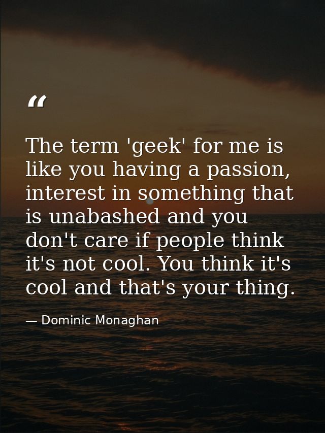 The term 'geek' for me is like you having a passion, interest in something that is unabashed and you don't care if peopl — Dominic Monaghan